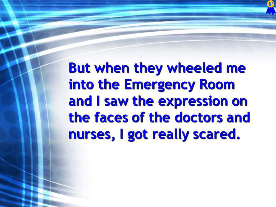 But when they wheeled me into the Emergency Room and I saw the expression on the faces of the doctors and nurses, I got really scared.