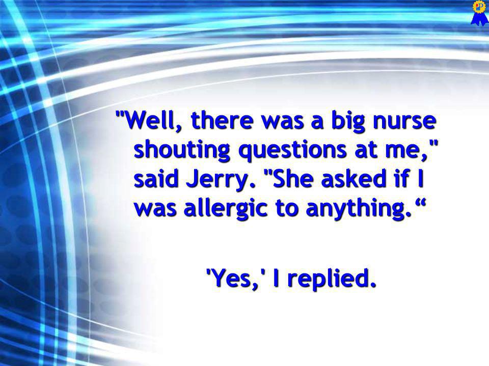 Well, there was a big nurse shouting questions at me, said Jerry.