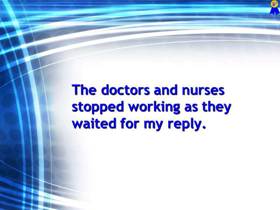 The doctors and nurses stopped working as they waited for my reply.