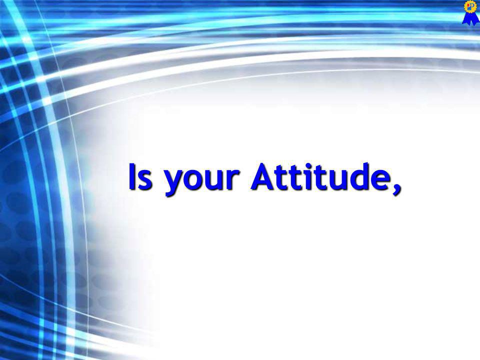 Is your Attitude,