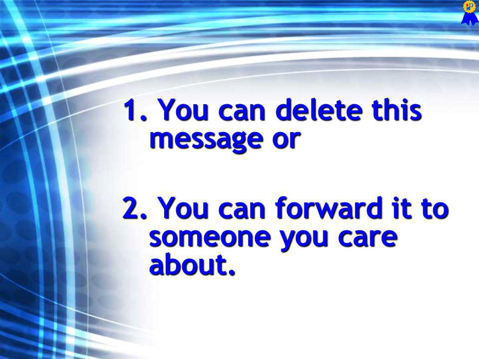 1. You can delete this message or 2. You can forward it to someone you care about.