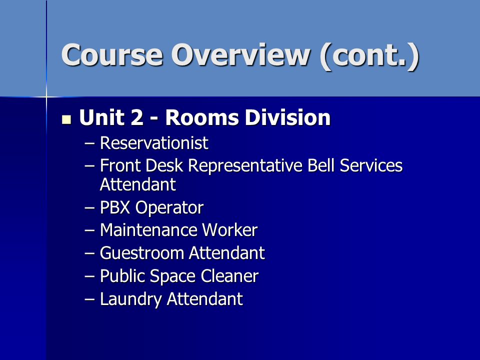 Course Overview (cont.) Unit 2 - Rooms Division Unit 2 - Rooms Division –Reservationist –Front Desk Representative Bell Services Attendant –PBX Operator –Maintenance Worker –Guestroom Attendant –Public Space Cleaner –Laundry Attendant –Laundry Attendant