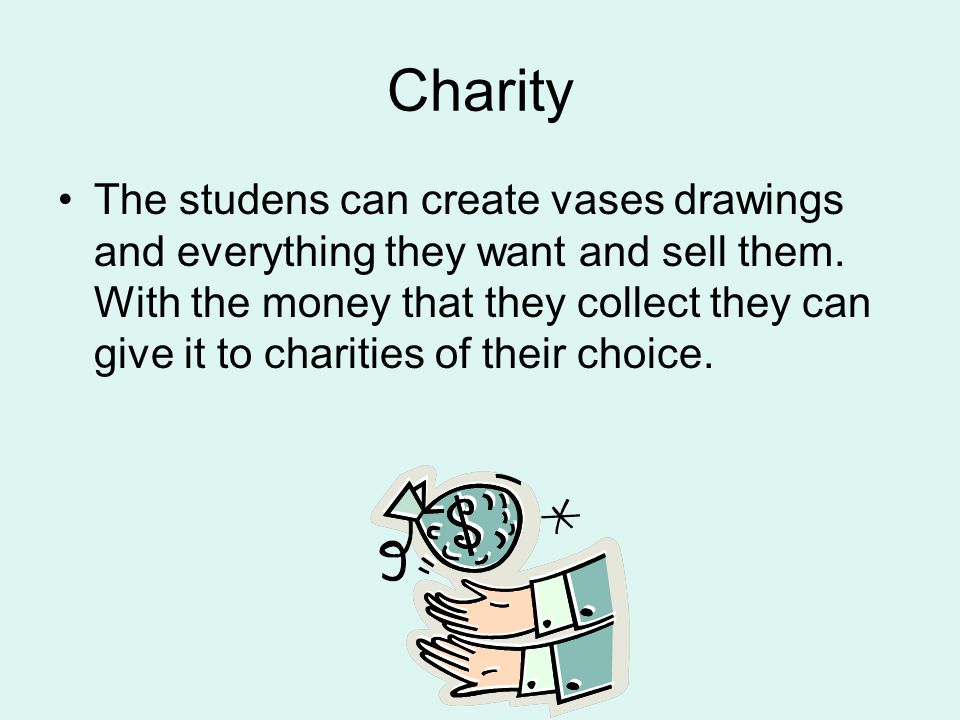 Charity The studens can create vases drawings and everything they want and sell them.