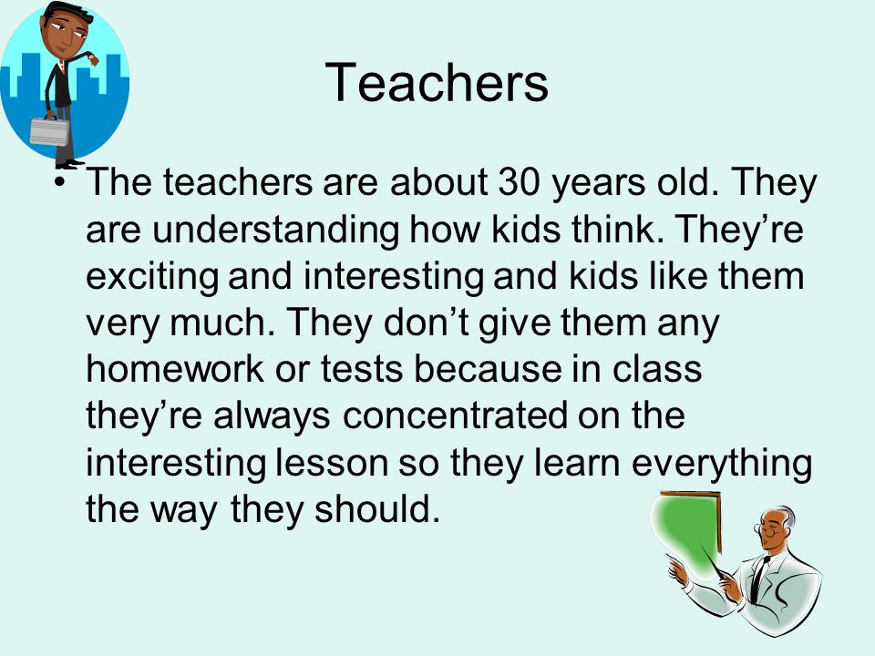 Teachers The teachers are about 30 years old. They are understanding how kids think.