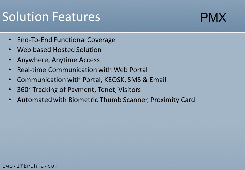 PMX Solution Features End-To-End Functional Coverage Web based Hosted Solution Anywhere, Anytime Access Real-time Communication with Web Portal Communication with Portal, KEOSK, SMS &  360° Tracking of Payment, Tenet, Visitors Automated with Biometric Thumb Scanner, Proximity Card