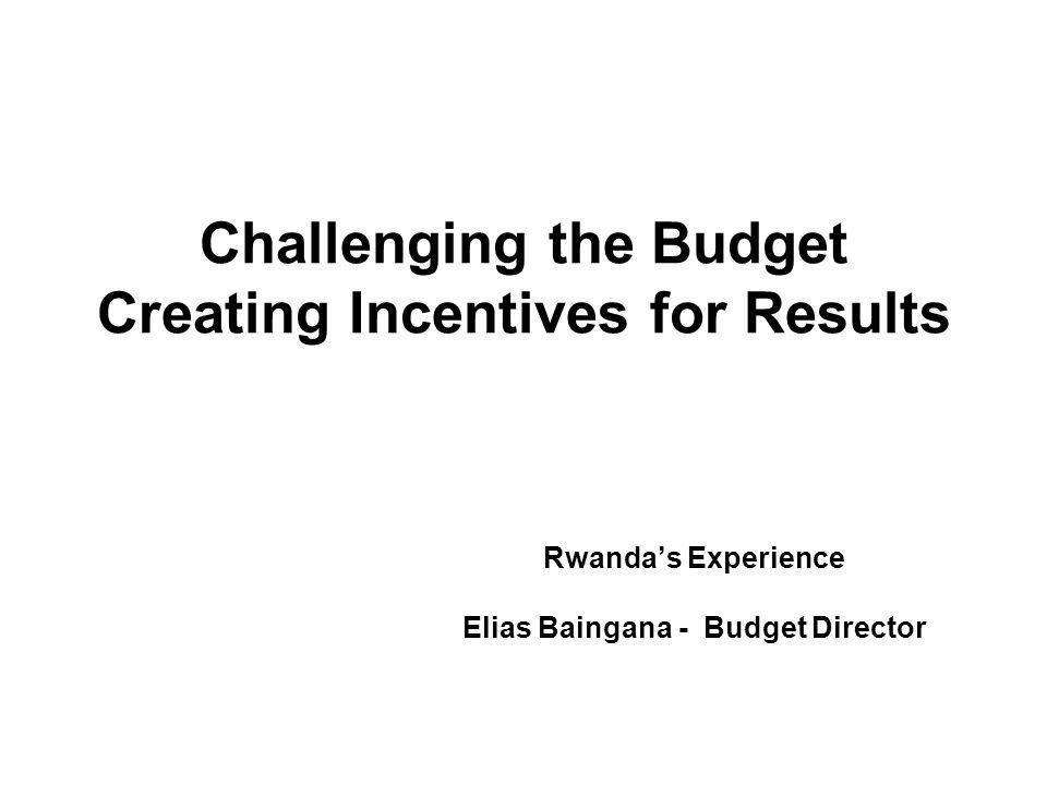 Challenging the Budget Creating Incentives for Results Rwandas Experience Elias Baingana - Budget Director