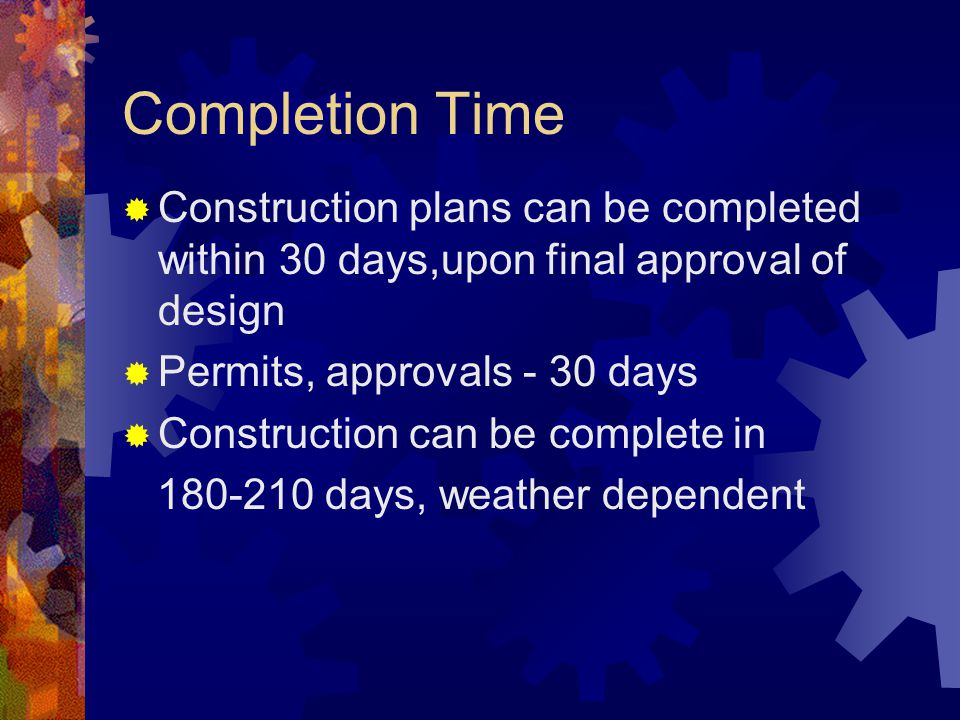Completion Time Construction plans can be completed within 30 days,upon final approval of design Permits, approvals - 30 days Construction can be complete in days, weather dependent