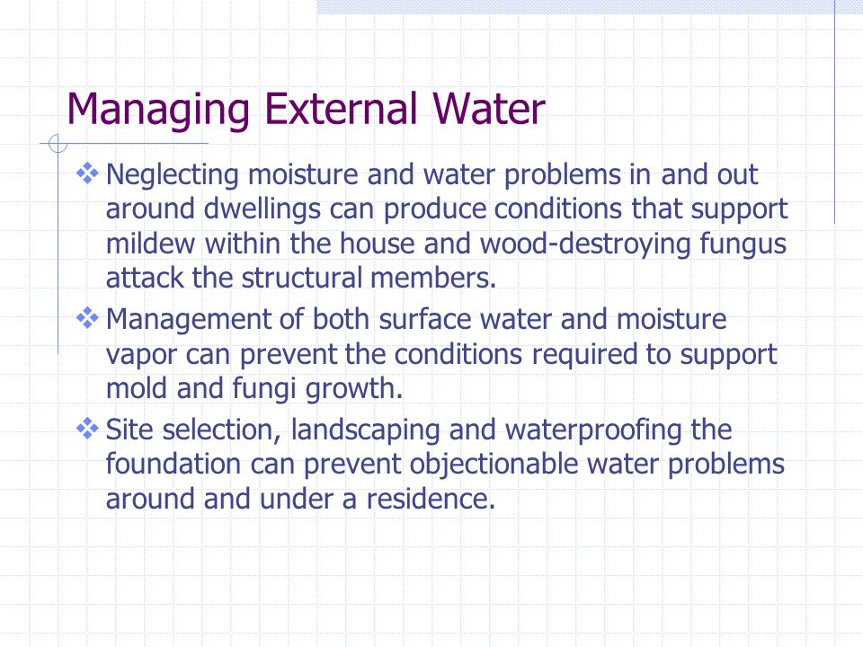 Managing External Water Neglecting moisture and water problems in and out around dwellings can produce conditions that support mildew within the house and wood-destroying fungus attack the structural members.