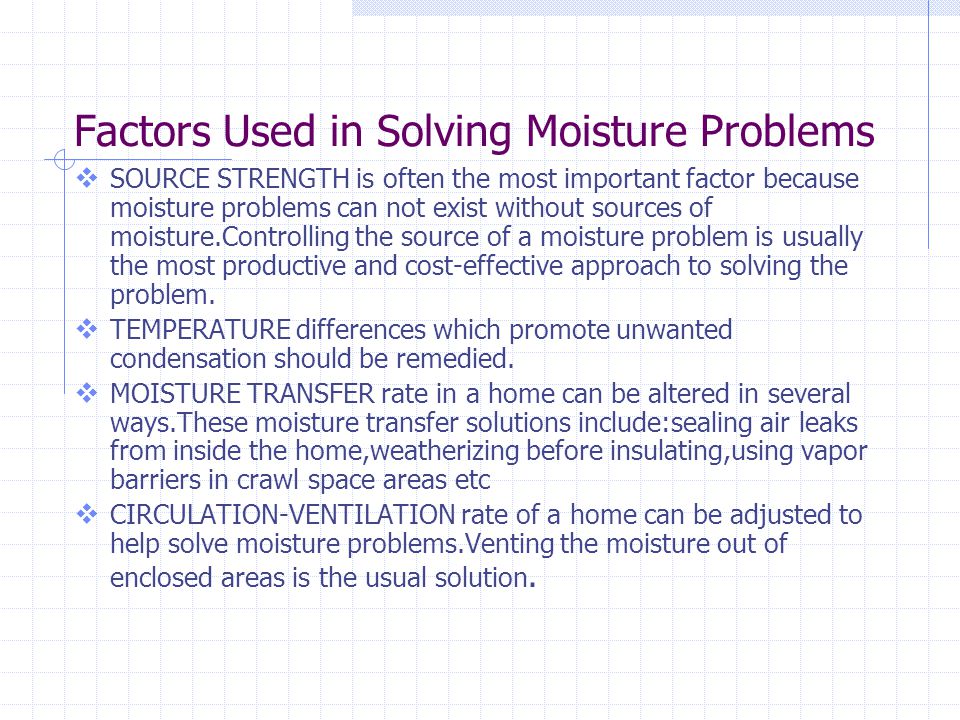 Factors Used in Solving Moisture Problems SOURCE STRENGTH is often the most important factor because moisture problems can not exist without sources of moisture.Controlling the source of a moisture problem is usually the most productive and cost-effective approach to solving the problem.