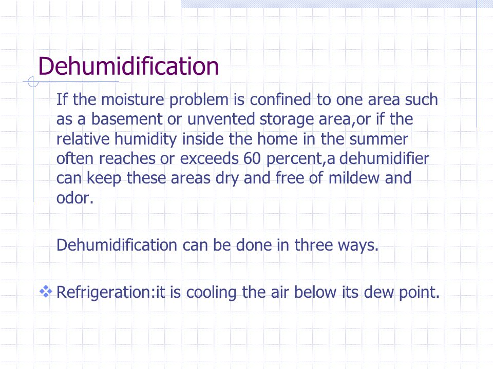 Dehumidification If the moisture problem is confined to one area such as a basement or unvented storage area,or if the relative humidity inside the home in the summer often reaches or exceeds 60 percent,a dehumidifier can keep these areas dry and free of mildew and odor.