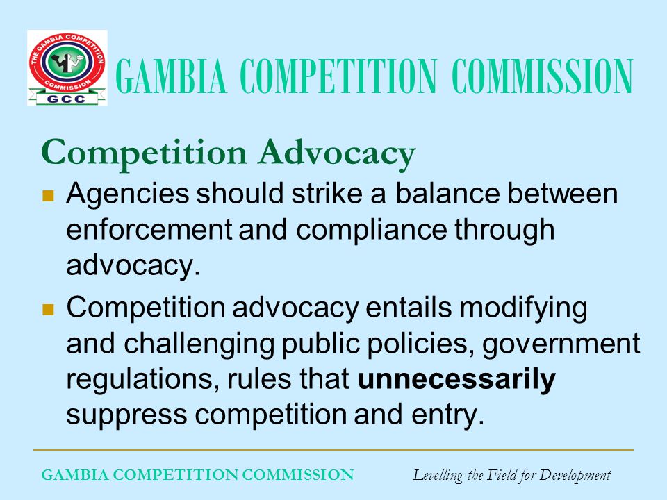 GAMBIA COMPETITION COMMISSION Competition Advocacy Agencies should strike a balance between enforcement and compliance through advocacy.
