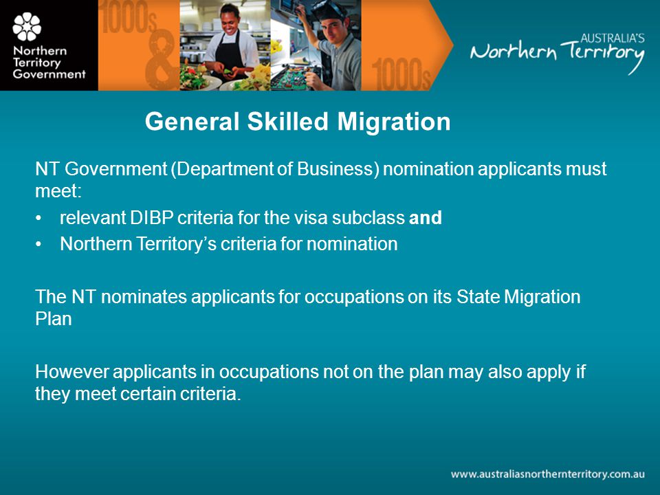 NT Government (Department of Business) nomination applicants must meet: relevant DIBP criteria for the visa subclass and Northern Territorys criteria for nomination The NT nominates applicants for occupations on its State Migration Plan However applicants in occupations not on the plan may also apply if they meet certain criteria.