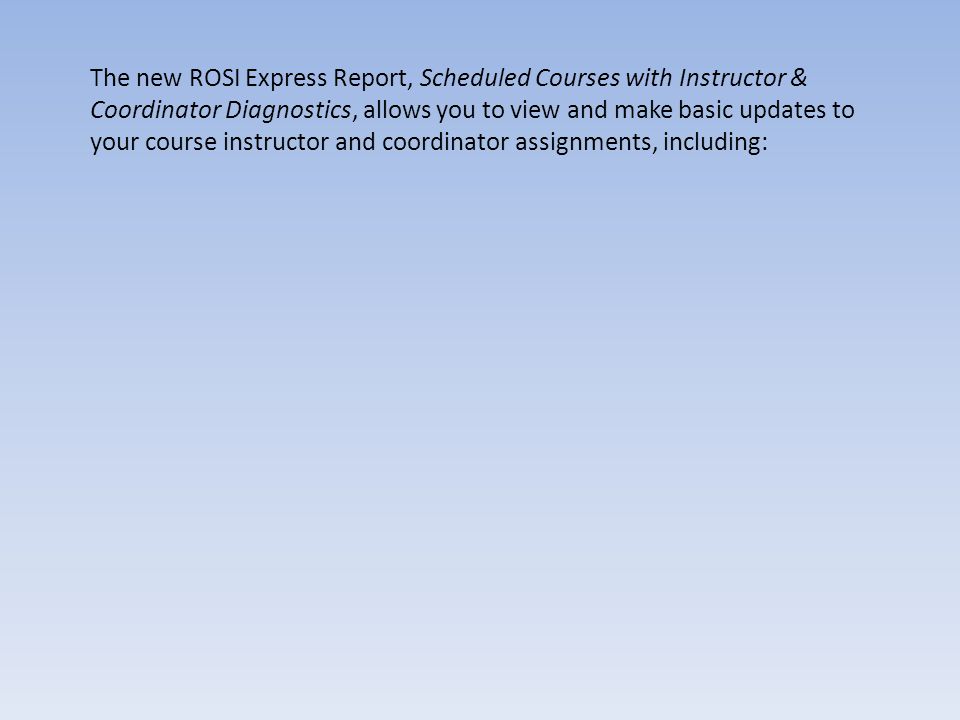 The new ROSI Express Report, Scheduled Courses with Instructor & Coordinator Diagnostics, allows you to view and make basic updates to your course instructor and coordinator assignments, including: