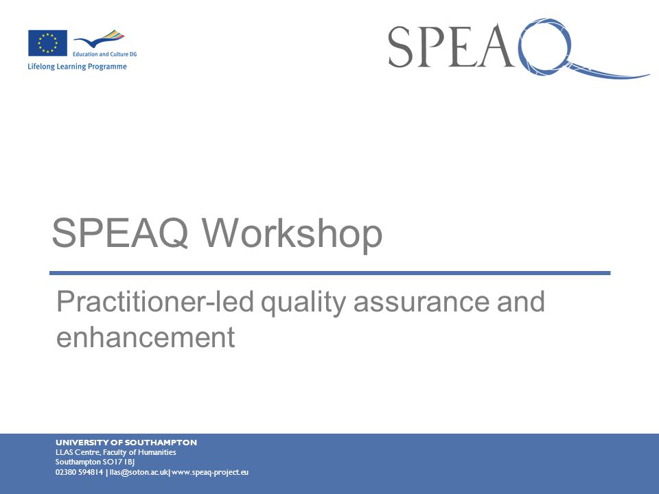 SPEAQ Workshop Practitioner-led quality assurance and enhancement UNIVERSITY OF SOUTHAMPTON LLAS Centre, Faculty of Humanities Southampton SO17 1BJ |