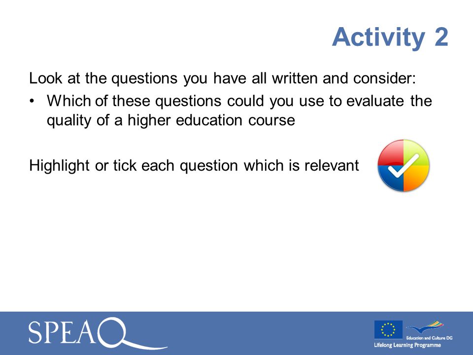 Look at the questions you have all written and consider: Which of these questions could you use to evaluate the quality of a higher education course Highlight or tick each question which is relevant Activity 2