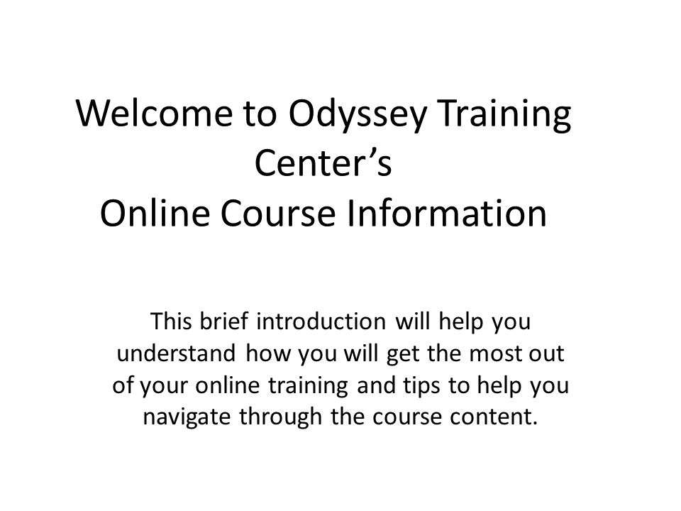 Welcome to Odyssey Training Centers Online Course Information This brief introduction will help you understand how you will get the most out of your online training and tips to help you navigate through the course content.