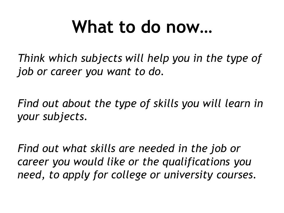 What to do now… Think which subjects will help you in the type of job or career you want to do.