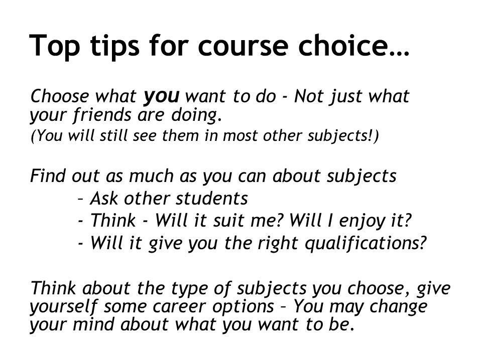 Top tips for course choice… Choose what you want to do - Not just what your friends are doing.