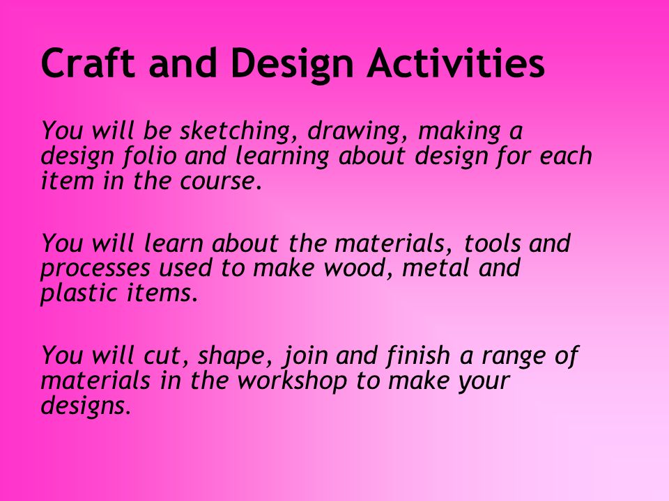 Craft and Design Activities You will be sketching, drawing, making a design folio and learning about design for each item in the course.