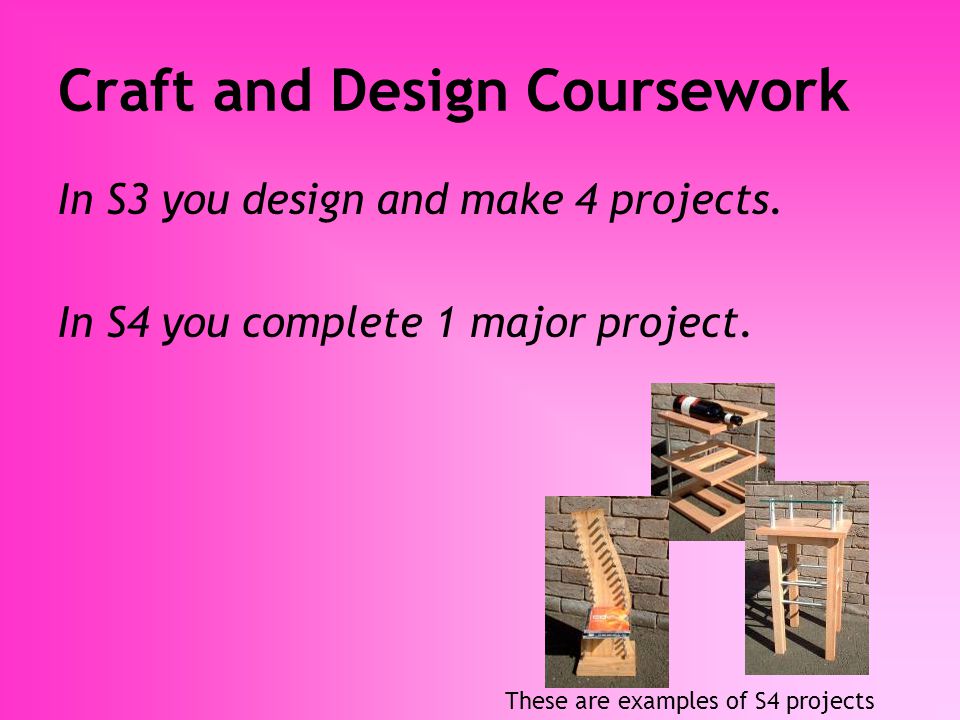 Craft and Design Coursework In S3 you design and make 4 projects.
