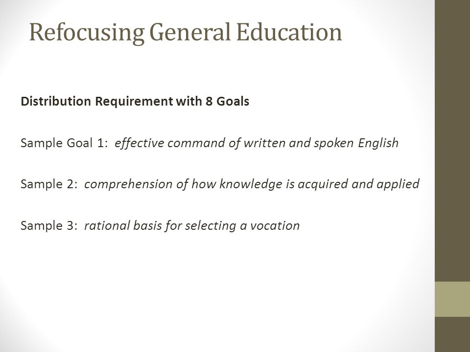 Refocusing General Education Distribution Requirement with 8 Goals Sample Goal 1: effective command of written and spoken English Sample 2: comprehension of how knowledge is acquired and applied Sample 3: rational basis for selecting a vocation