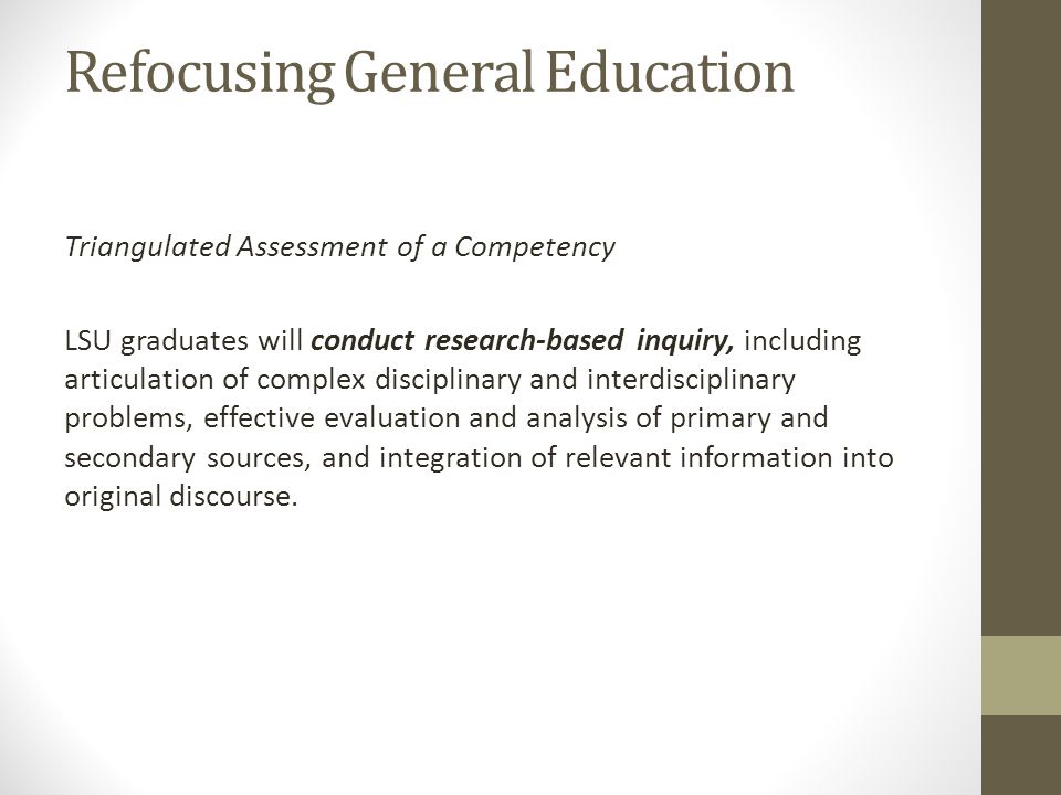 Refocusing General Education Triangulated Assessment of a Competency LSU graduates will conduct research-based inquiry, including articulation of complex disciplinary and interdisciplinary problems, effective evaluation and analysis of primary and secondary sources, and integration of relevant information into original discourse.