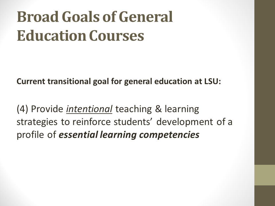 Broad Goals of General Education Courses Current transitional goal for general education at LSU: (4) Provide intentional teaching & learning strategies to reinforce students development of a profile of essential learning competencies