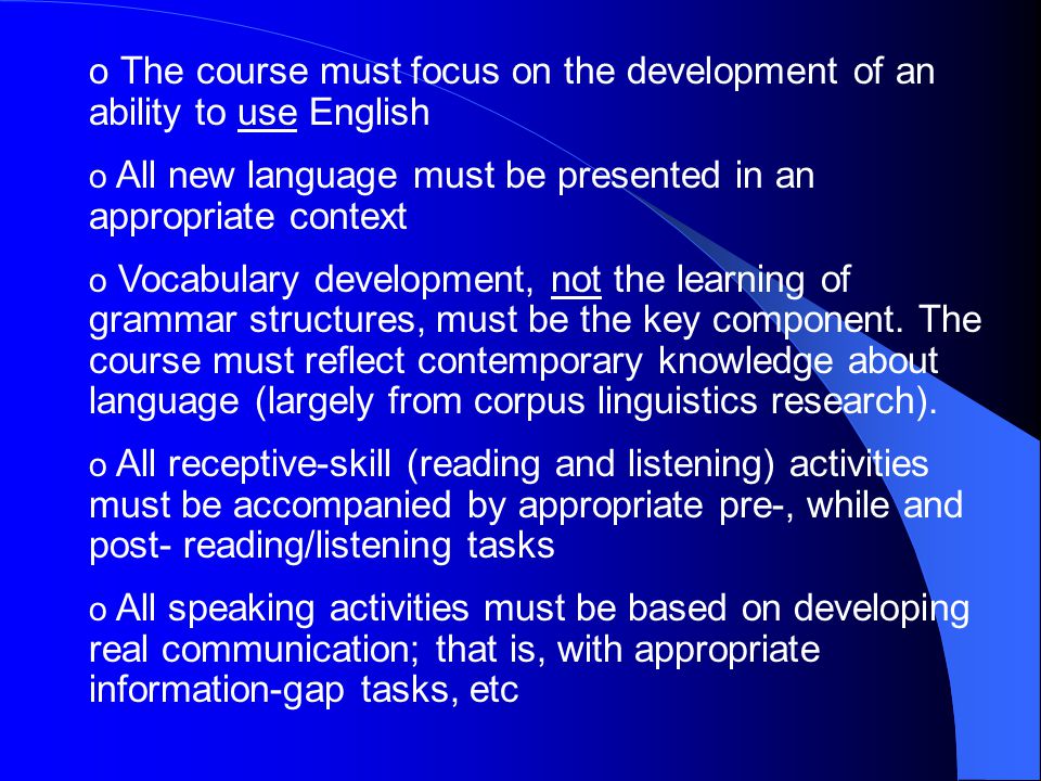 o The course must focus on the development of an ability to use English o All new language must be presented in an appropriate context o Vocabulary development, not the learning of grammar structures, must be the key component.