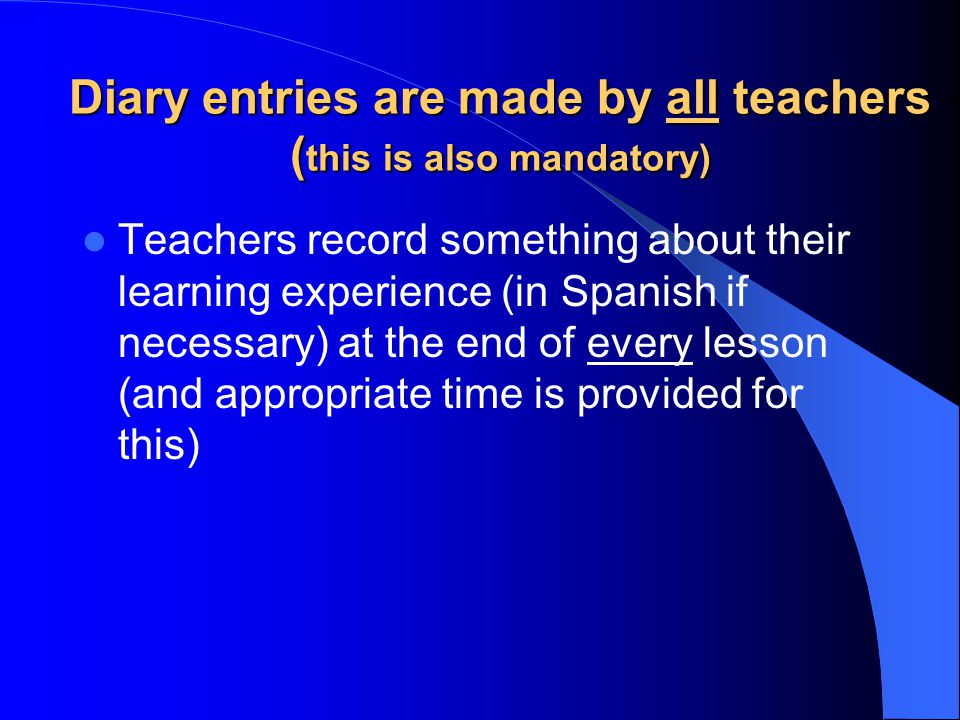 Diary entries are made by all teachers ( this is also mandatory) Teachers record something about their learning experience (in Spanish if necessary) at the end of every lesson (and appropriate time is provided for this)