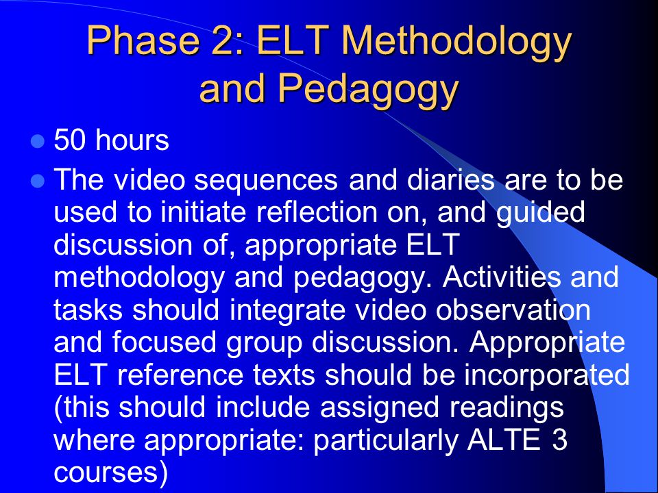 Phase 2: ELT Methodology and Pedagogy 50 hours The video sequences and diaries are to be used to initiate reflection on, and guided discussion of, appropriate ELT methodology and pedagogy.