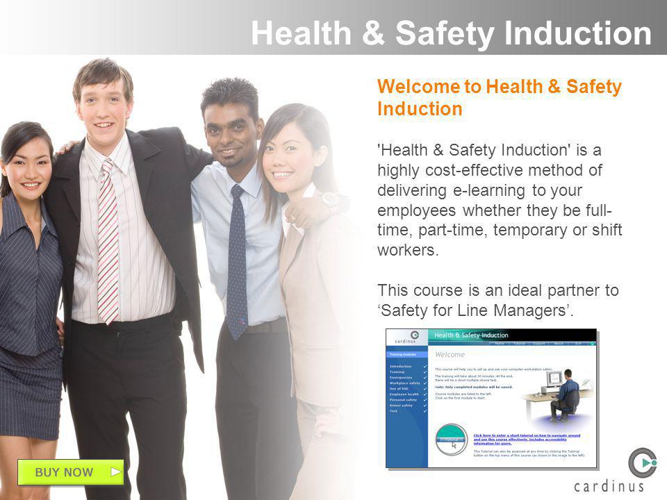 Welcome to Health & Safety Induction Health & Safety Induction is a highly cost-effective method of delivering e-learning to your employees whether they be full- time, part-time, temporary or shift workers.