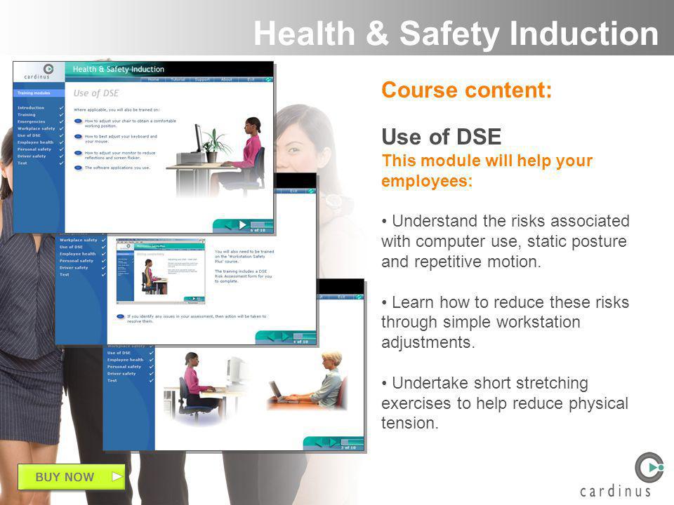 Course content: Use of DSE This module will help your employees: Understand the risks associated with computer use, static posture and repetitive motion.