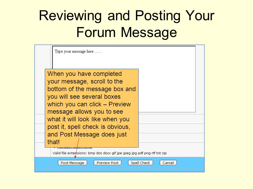 Reviewing and Posting Your Forum Message When you have completed your message, scroll to the bottom of the message box and you will see several boxes which you can click – Preview message allows you to see what it will look like when you post it, spell check is obvious, and Post Message does just that!