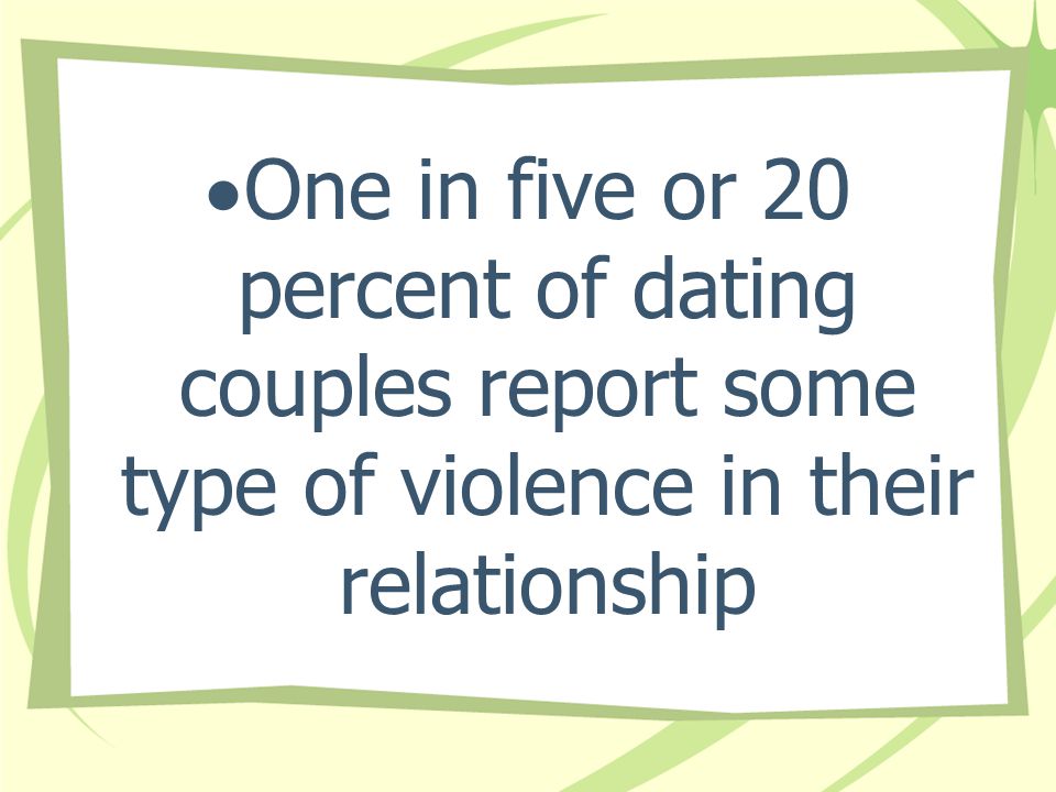 One in five or 20 percent of dating couples report some type of violence in their relationship