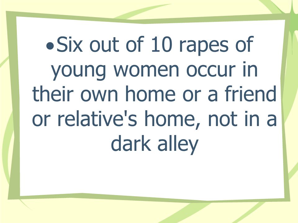 Six out of 10 rapes of young women occur in their own home or a friend or relative s home, not in a dark alley