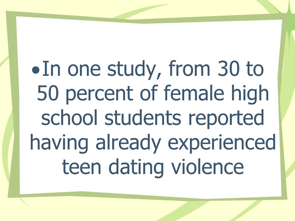 In one study, from 30 to 50 percent of female high school students reported having already experienced teen dating violence