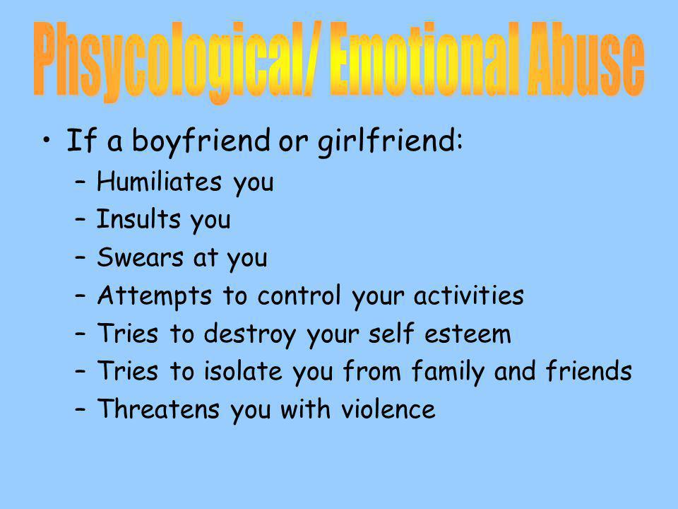 If a boyfriend or girlfriend: –Humiliates you –Insults you –Swears at you –Attempts to control your activities –Tries to destroy your self esteem –Tries to isolate you from family and friends –Threatens you with violence
