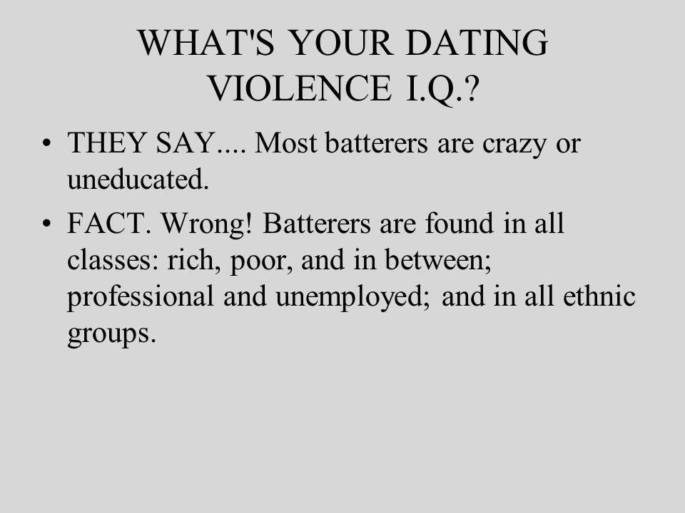 WHAT S YOUR DATING VIOLENCE I.Q.. THEY SAY.... Most batterers are crazy or uneducated.