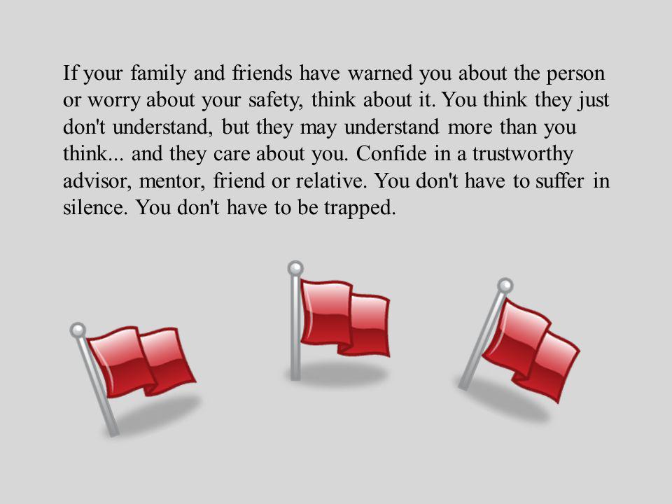 If your family and friends have warned you about the person or worry about your safety, think about it.