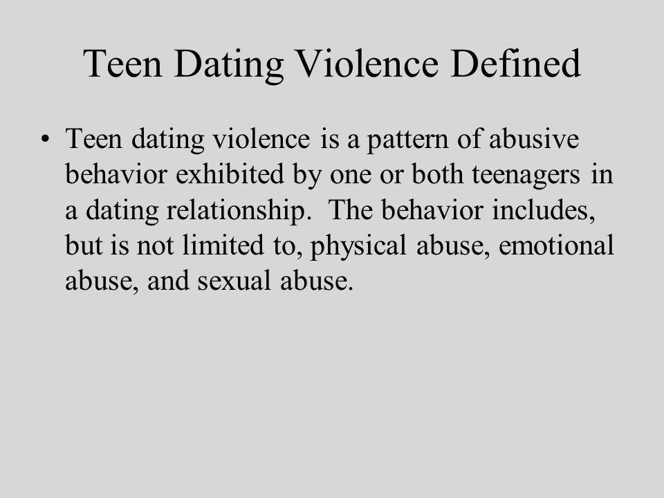 Teen Dating Violence Defined Teen dating violence is a pattern of abusive behavior exhibited by one or both teenagers in a dating relationship.