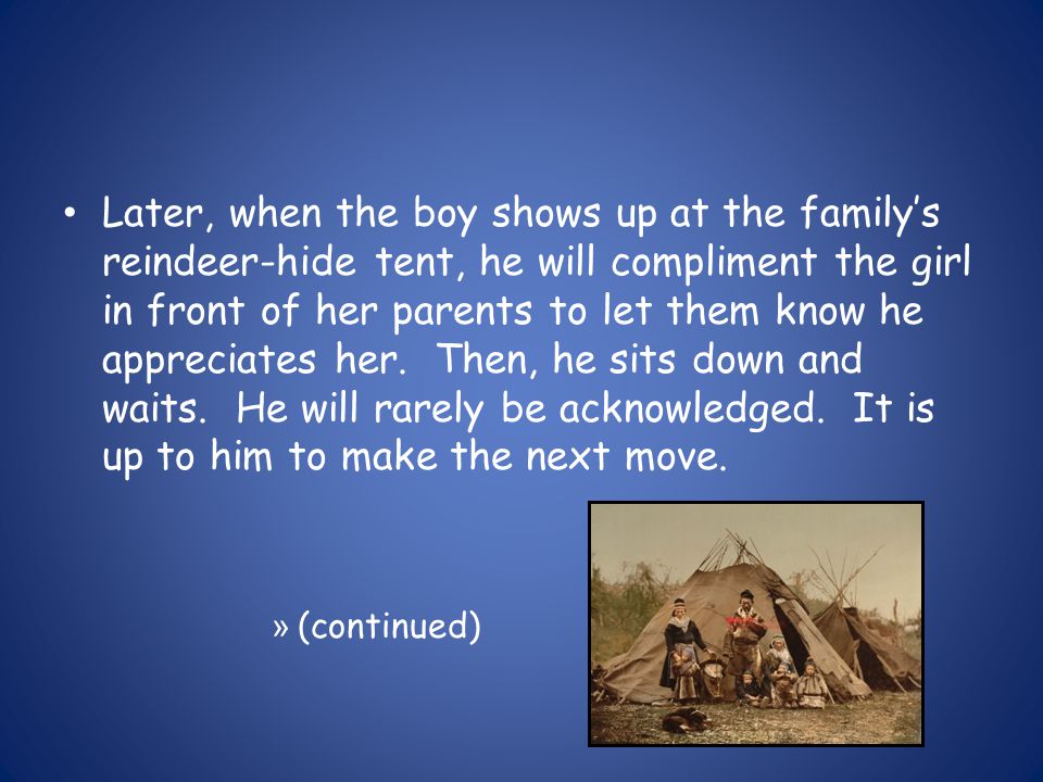 Later, when the boy shows up at the familys reindeer-hide tent, he will compliment the girl in front of her parents to let them know he appreciates her.