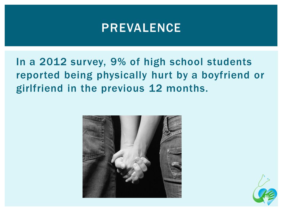 In a 2012 survey, 9% of high school students reported being physically hurt by a boyfriend or girlfriend in the previous 12 months.