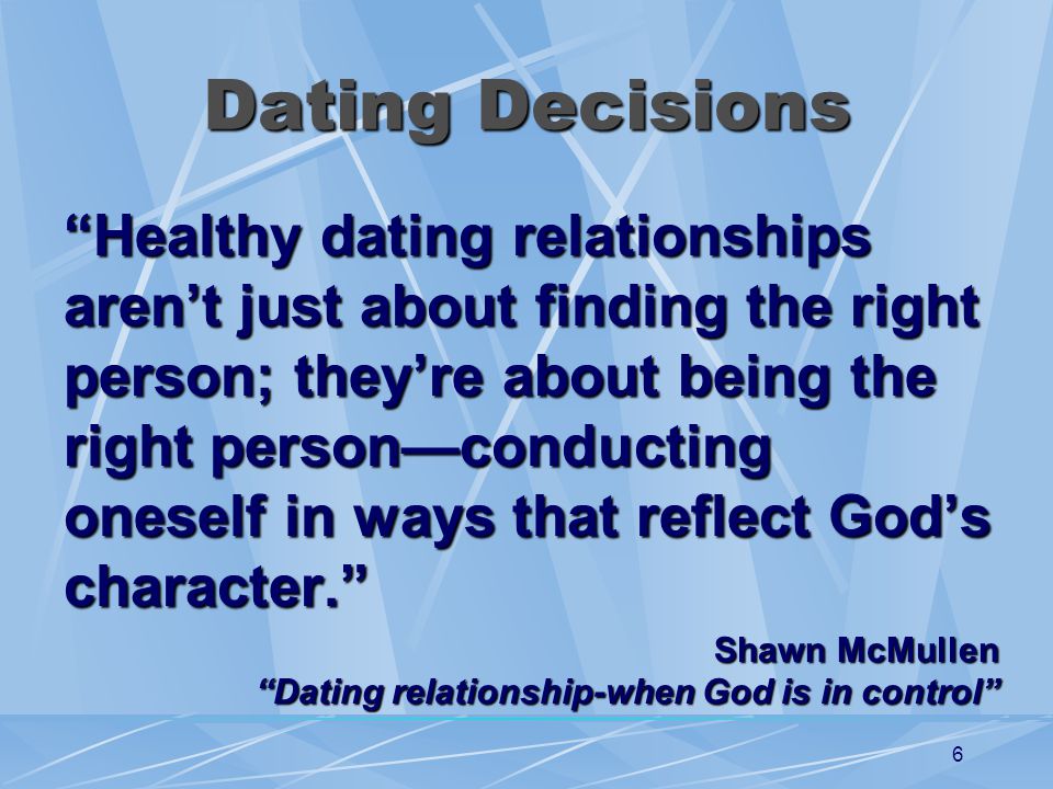 6 Dating Decisions Healthy dating relationships arent just about finding the right person; theyre about being the right personconducting oneself in ways that reflect Gods character.