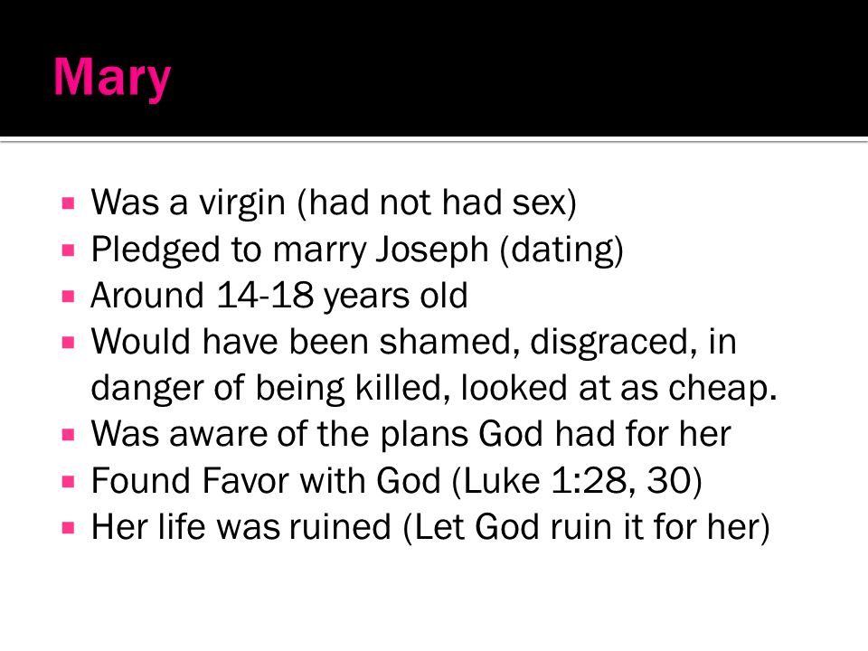 Was a virgin (had not had sex) Pledged to marry Joseph (dating) Around years old Would have been shamed, disgraced, in danger of being killed, looked at as cheap.