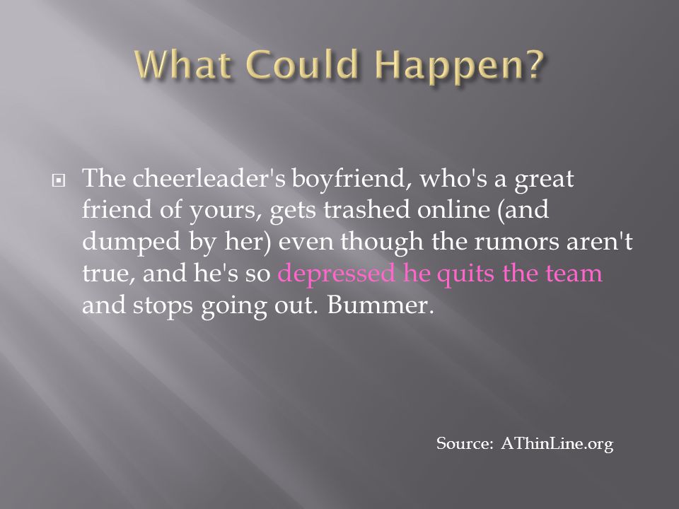 The cheerleader s boyfriend, who s a great friend of yours, gets trashed online (and dumped by her) even though the rumors aren t true, and he s so depressed he quits the team and stops going out.