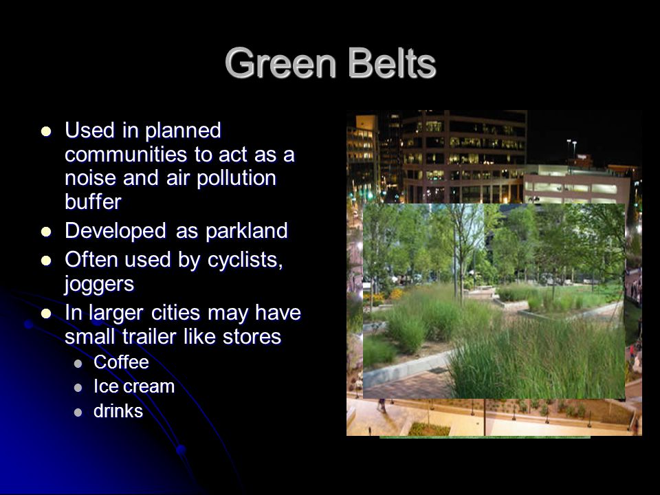 Green Belts Used in planned communities to act as a noise and air pollution buffer Used in planned communities to act as a noise and air pollution buffer Developed as parkland Developed as parkland Often used by cyclists, joggers Often used by cyclists, joggers In larger cities may have small trailer like stores In larger cities may have small trailer like stores Coffee Coffee Ice cream Ice cream drinks drinks