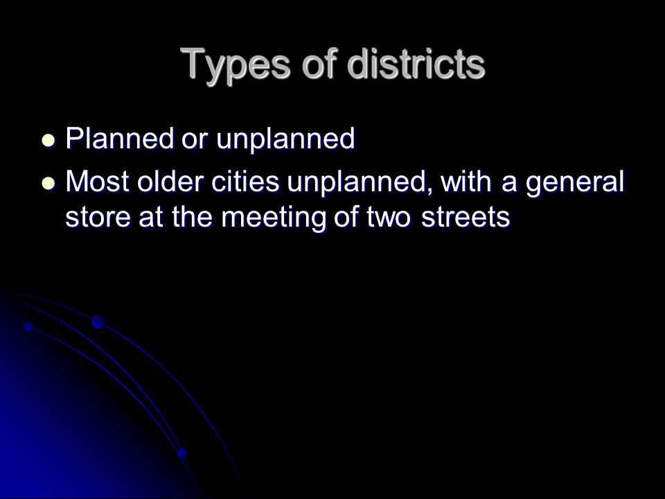 Types of districts Planned or unplanned Planned or unplanned Most older cities unplanned, with a general store at the meeting of two streets Most older cities unplanned, with a general store at the meeting of two streets