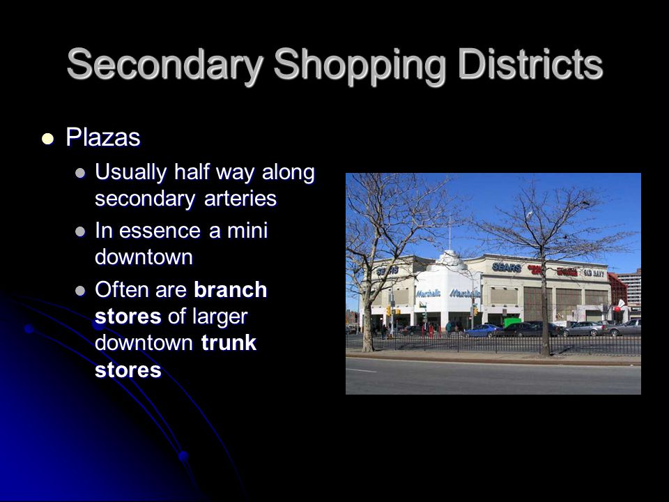 Secondary Shopping Districts Plazas Plazas Usually half way along secondary arteries Usually half way along secondary arteries In essence a mini downtown In essence a mini downtown Often are branch stores of larger downtown trunk stores Often are branch stores of larger downtown trunk stores