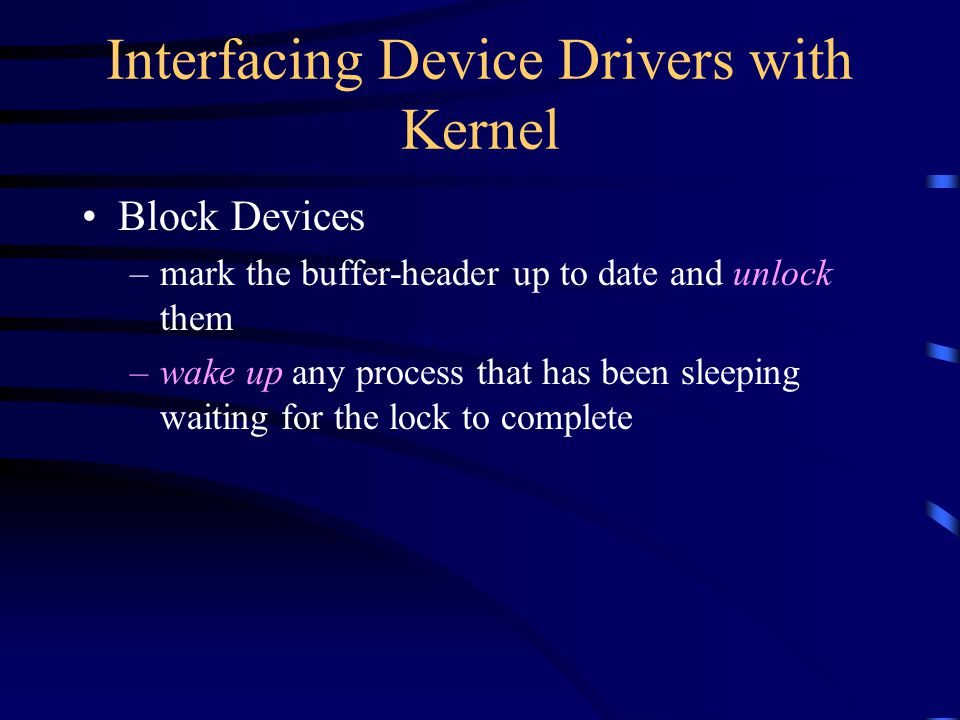 Interfacing Device Drivers with Kernel Block Devices –mark the buffer-header up to date and unlock them –wake up any process that has been sleeping waiting for the lock to complete Registered device driver