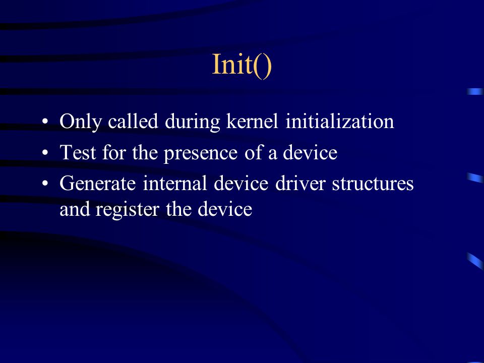 Init() Only called during kernel initialization Test for the presence of a device Generate internal device driver structures and register the device